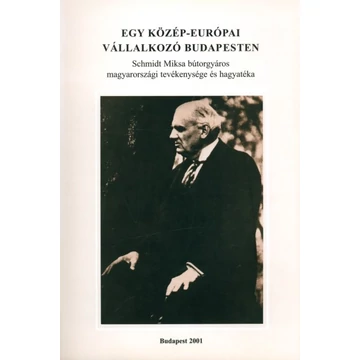Egy közép-európai vállalkozó Budapesten. Schmidt Miksa bútorgyáros magyarországi tevékenysége és hagyatéka Egy közép-európai vállalkozó Budapesten. Schmidt Miksa bútorgyáros magyarországi tevékenysége és hagyatéka