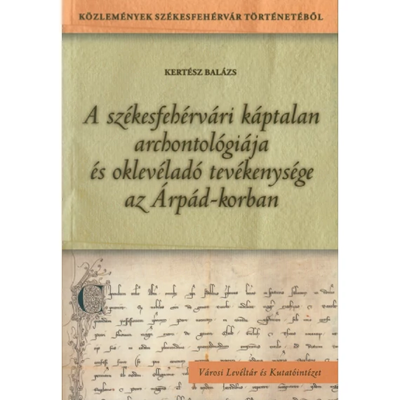 A székesfehérvári káptalan archontológiája és oklevéladó tevékenysége az Árpád-korban