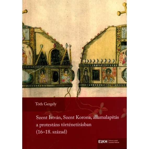 Szent István, Szent Korona, államalapítás a protestáns történetírásban (16–18. század) [Második, szövegében változatlan kiadás]