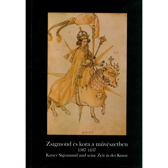 Zsigmond és kora a művészetben 1387–1437/Kaiser Sigismund und seine Zeit in der Kunst [kiállítási vezető]